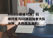 雷速体育-Rookie巅峰对决，科维托娃与60激战加拿大队分钟，大胜胜负难料！的简单介绍